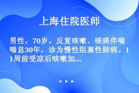 男性，70岁。反复咳嗽、咳痰伴喘息30年，诊为慢性阻塞性肺病。1周前受凉后咳嗽加重，咳大量黏稠黄痰，...