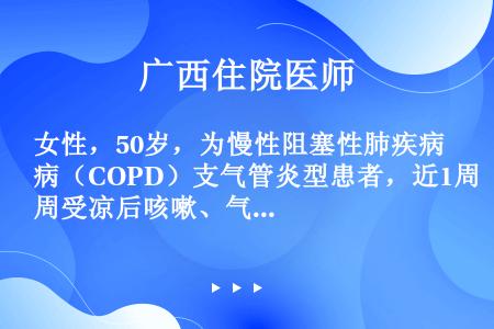 女性，50岁，为慢性阻塞性肺疾病（COPD）支气管炎型患者，近1周受凉后咳嗽、气急加重，咳脓性痰。血...