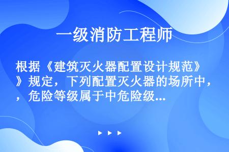 根据《建筑灭火器配置设计规范》规定，下列配置灭火器的场所中，危险等级属于中危险级的是(    )。