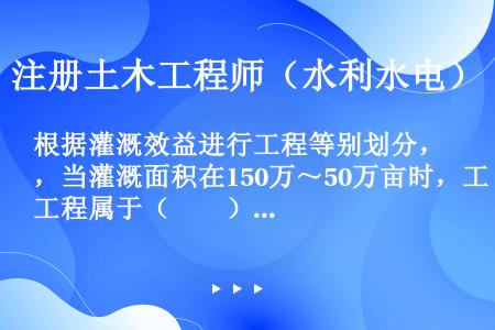 根据灌溉效益进行工程等别划分，当灌溉面积在150万～50万亩时，工程属于（　　）等工程。