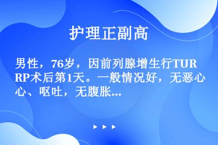 男性，76岁，因前列腺增生行TURP术后第1天。一般情况好，无恶心、呕吐，无腹胀。行膀胱冲洗。行膀胱...