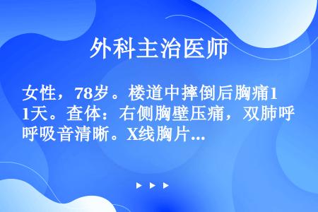 女性，78岁。楼道中摔倒后胸痛1天。查体：右侧胸壁压痛，双肺呼吸音清晰。X线胸片：右侧第6、7肋骨腋...