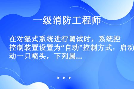 在对湿式系统进行调试时，系统控制装置设置为“自动”控制方式，启动一只喷头，下列属于正常动作的组件是(...