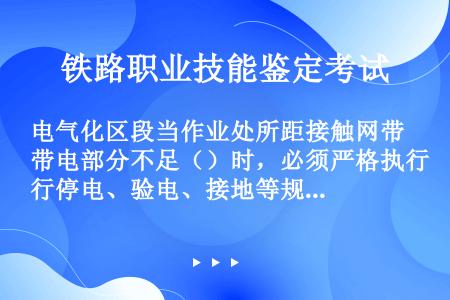 电气化区段当作业处所距接触网带电部分不足（）时，必须严格执行停电、验电、接地等规定。