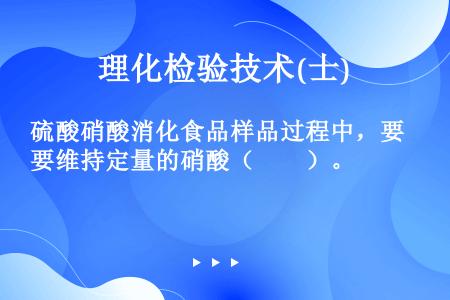 硫酸硝酸消化食品样品过程中，要维持定量的硝酸（　　）。