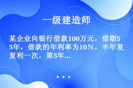 某企业向银行借款100万元，借期5年，借款的年利率为10％，半年复利一次，第5年末一次归还本利和的计...