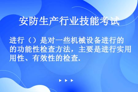 进行（）是对一些机械设备进行的功能性检查方法，主要是进行实用性、有效性的检查.