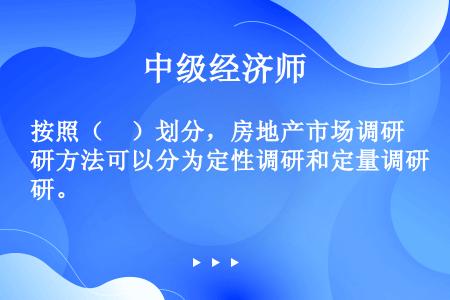 按照（　）划分，房地产市场调研方法可以分为定性调研和定量调研。