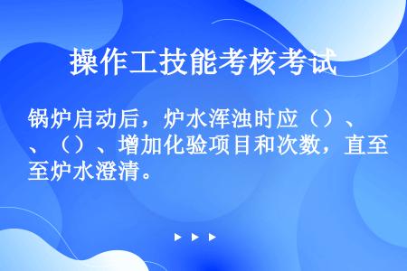 锅炉启动后，炉水浑浊时应（）、（）、增加化验项目和次数，直至炉水澄清。