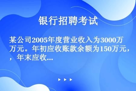 某公司2005年度营业收入为3000万元。年初应收账款余额为150万元，年末应收账款余额为250万元...