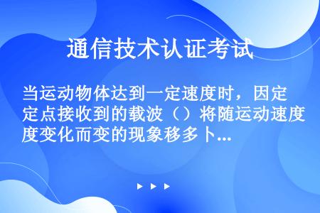 当运动物体达到一定速度时，因定点接收到的载波（）将随运动速度变化而变的现象移多卜勒效应。