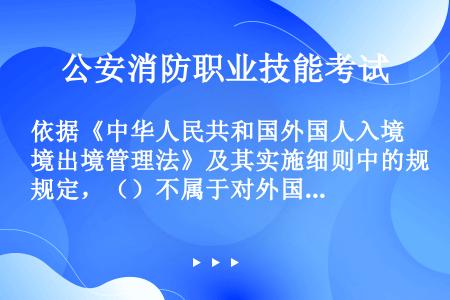 依据《中华人民共和国外国人入境出境管理法》及其实施细则中的规定，（）不属于对外国人采取的处罚。