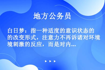 白日梦：指一种适度的意识状态的改变形式，注意力不再诉诸对环境刺激的反应，而是对内在刺激的反应。思维报...