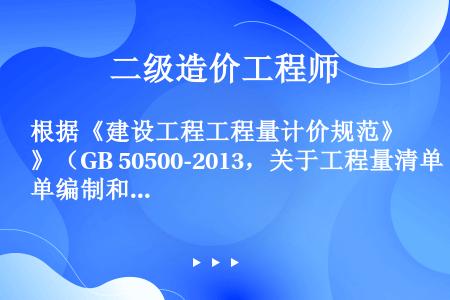 根据《建设工程工程量计价规范》（GB 50500-2013，关于工程量清单编制和计价，下列说法正确的...