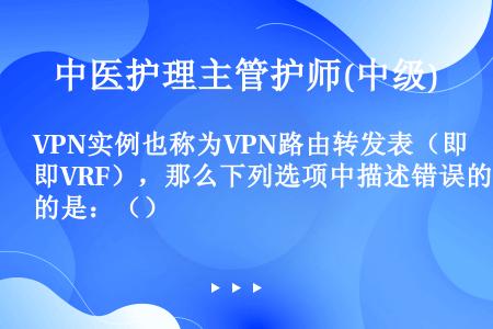 VPN实例也称为VPN路由转发表（即VRF），那么下列选项中描述错误的是：（）