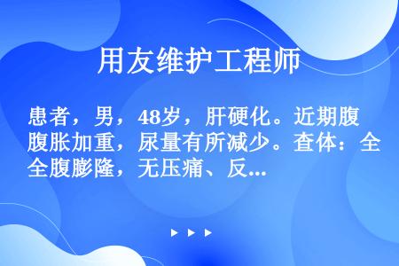 患者，男，48岁，肝硬化。近期腹胀加重，尿量有所减少。查体：全腹膨隆，无压痛、反跳痛、肌紧张，肝脏来...