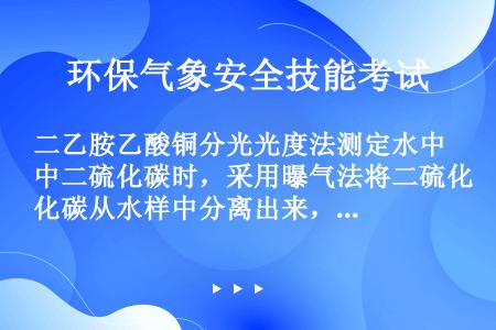 二乙胺乙酸铜分光光度法测定水中二硫化碳时，采用曝气法将二硫化碳从水样中分离出来，如水样中存在硫化氢，...