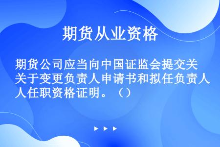 期货公司应当向中国证监会提交关于变更负责人申请书和拟任负责人任职资格证明。（）