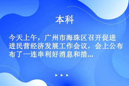 今天上午，广州市海珠区召开促进民营经济发展工作会议，会上公布了一连串利好消息和措施。”这段新闻导语的...