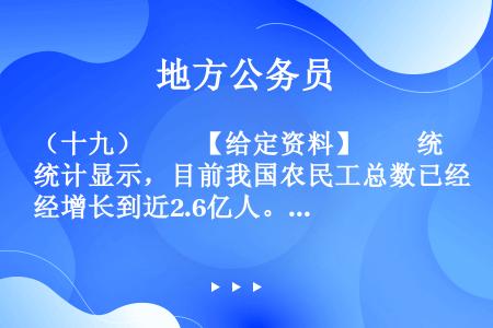 （十九）　　【给定资料】　　统计显示，目前我国农民工总数已经增长到近2.6亿人。中国城市化进程正在加...