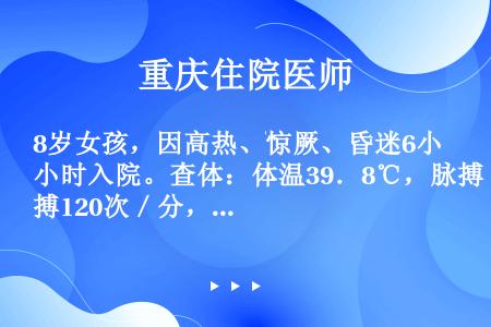 8岁女孩，因高热、惊厥、昏迷6小时入院。查体：体温39．8℃，脉搏120次／分，血压70／55mmH...