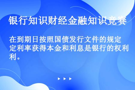 在到期日按照国债发行文件的规定利率获得本金和利息是银行的权利。