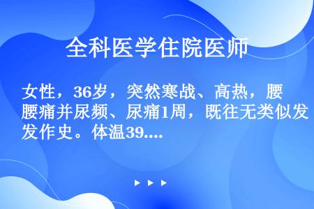 女性，36岁，突然寒战、高热，腰痛并尿频、尿痛1周，既往无类似发作史。体温39.4℃，右侧肾区叩痛阳...