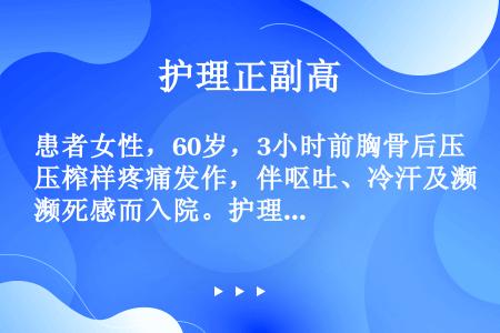 患者女性，60岁，3小时前胸骨后压榨样疼痛发作，伴呕吐、冷汗及濒死感而入院。护理体检：神清，合作，心...