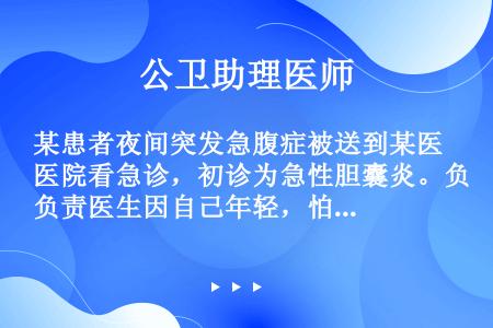 某患者夜间突发急腹症被送到某医院看急诊，初诊为急性胆囊炎。负责医生因自己年轻，怕担风险，未作任何处理...