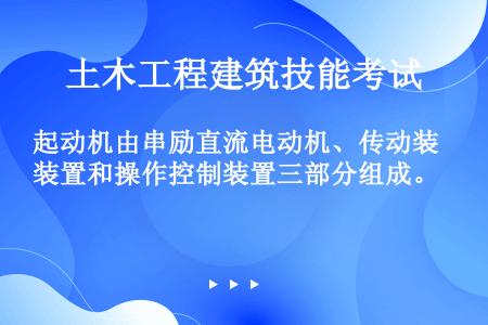 起动机由串励直流电动机、传动装置和操作控制装置三部分组成。