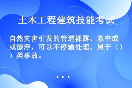 自然灾害引发的管道裸露、悬空或漂浮，可以不停输处理，属于（）类事故。