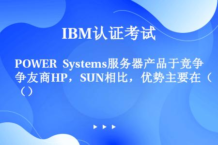 POWER Systems服务器产品于竞争友商HP，SUN相比，优势主要在（）