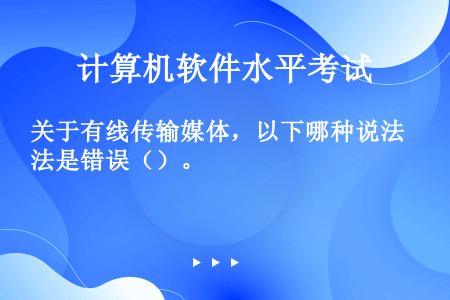 关于有线传输媒体，以下哪种说法是错误（）。