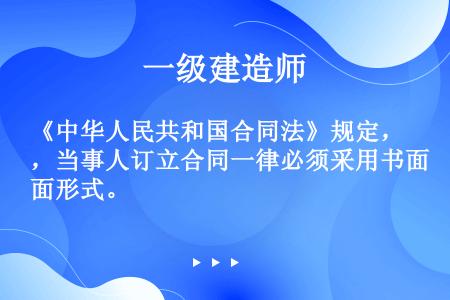 《中华人民共和国合同法》规定，当事人订立合同一律必须采用书面形式。