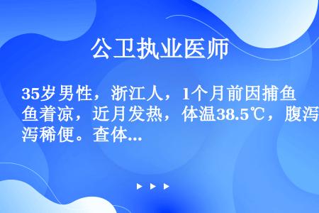 35岁男性，浙江人，1个月前因捕鱼着凉，近月发热，体温38.5℃，腹泻稀便。查体：无欲外观，周身可见...