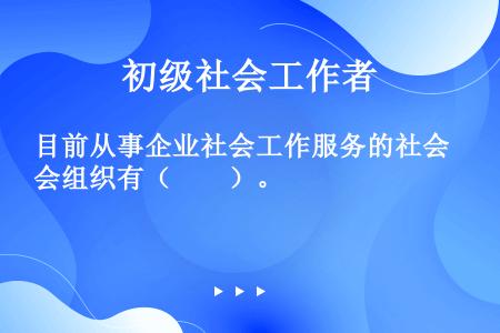 目前从事企业社会工作服务的社会组织有（　　）。