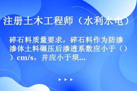 碎石料质量要求，碎石料作为防渗体土料碾压后渗透系数应小于（）cm/s，并应小于坝壳透水料的50倍。