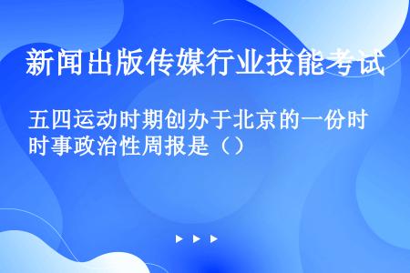 五四运动时期创办于北京的一份时事政治性周报是（）