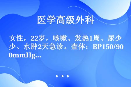 女性，22岁，咳嗽、发热1周、尿少、水肿2天急诊。查体：BP150/90mmHg，贫血外貌，颜面水肿...