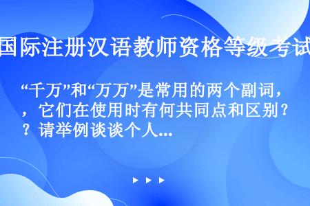 “千万”和“万万”是常用的两个副词，它们在使用时有何共同点和区别？请举例谈谈个人的认识和理解。