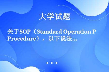 关于SOP（Standard Operation Procedure），以下说法正确的是（）