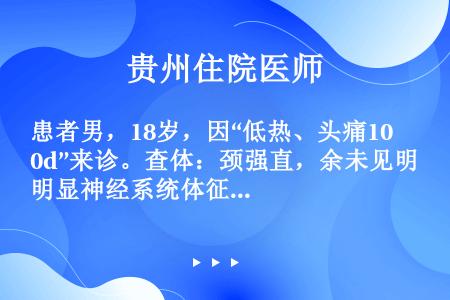 患者男，18岁，因“低热、头痛10d”来诊。查体：颈强直，余未见明显神经系统体征。脑脊液：细菌培养（...