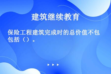 保险工程建筑完成时的总价值不包括（）。