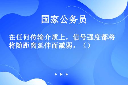 在任何传输介质上，信号强度都将随距离延伸而减弱。（）