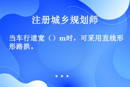 当车行道宽（）m时，可采用直线形路拱。