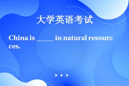 China is _____ in natural resources.
