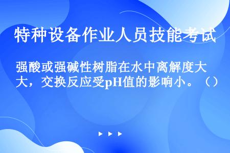 强酸或强碱性树脂在水中离解度大，交换反应受pH值的影响小。（）