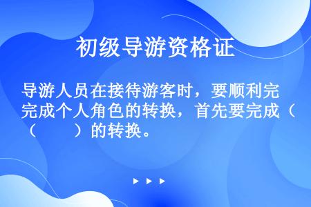 导游人员在接待游客时，要顺利完成个人角色的转换，首先要完成（　　）的转换。