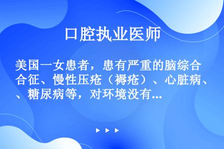 美国一女患者，患有严重的脑综合征、慢性压疮（褥疮）、心脏病、糖尿病等，对环境没有感觉，只有原始的脑功...