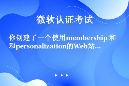 你创建了一个使用membership 和personalization的Web站点。你必须使用一个已...